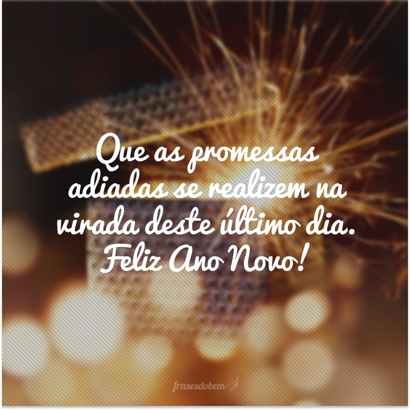 Que as promessas adiadas se realizem na virada deste último dia. Feliz Ano Novo!