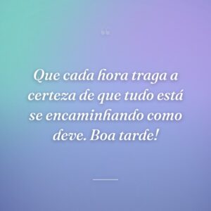 Que cada hora traga a certeza de que tudo está se encaminhando como deve. Boa tarde!