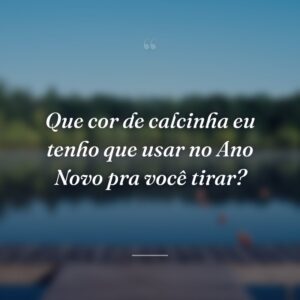 Que cor de calcinha eu tenho que usar no Ano Novo pra você tirar?