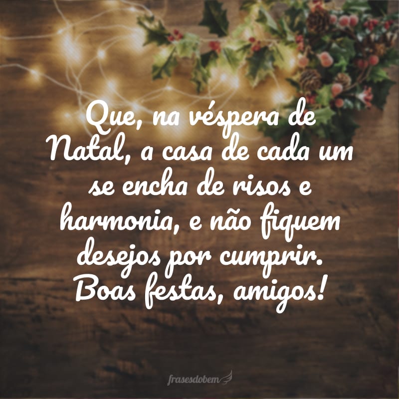 Que, na véspera de Natal, a casa de cada um se encha de risos e harmonia, e não fiquem desejos por cumprir. Boas festas, amigos!