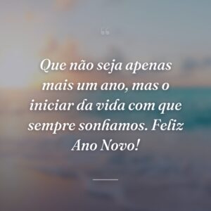 Que não seja apenas mais um ano, mas o iniciar da vida com que sempre sonhamos. Feliz Ano Novo!