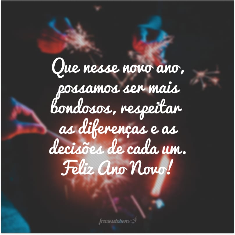 Que nesse novo ano, possamos ser mais bondosos, respeitar as diferenças e as decisões de cada um. Feliz Ano Novo!