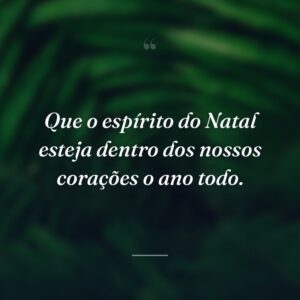 Que o espírito do Natal esteja dentro dos nossos corações o ano todo.