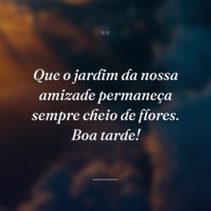 Que o jardim da nossa amizade permaneça sempre cheio de flores. Boa tarde!