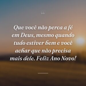 Que você não perca a fé em Deus, mesmo quando tudo estiver bem e você achar que não precisa mais dele. Feliz Ano Novo!