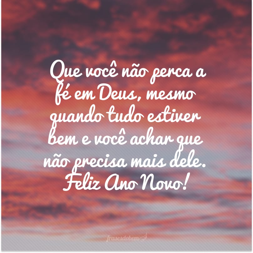 Que você não perca a fé em Deus, mesmo quando tudo estiver bem e você achar que não precisa mais dele. Feliz Ano Novo!