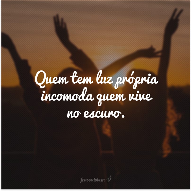Quem tem luz própria incomoda quem vive no escuro.
