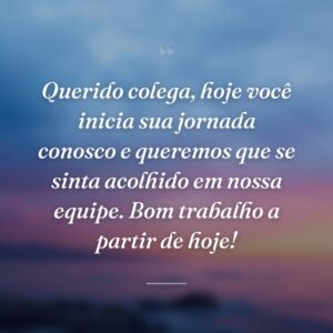 Querido colega, hoje você inicia sua jornada conosco e queremos que se sinta acolhido em nossa equipe. Bom trabalho a partir de hoje!