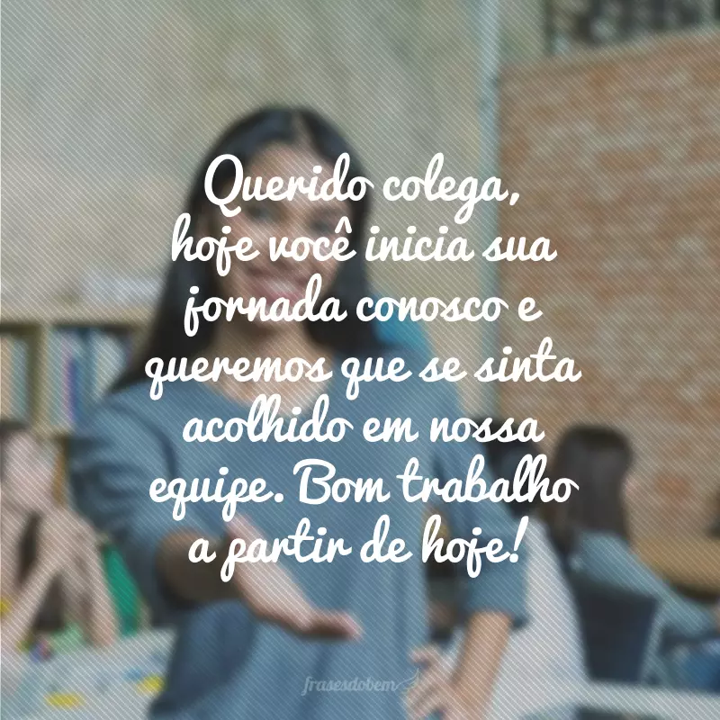 Querido colega, hoje você inicia sua jornada conosco e queremos que se sinta acolhido em nossa equipe. Bom trabalho a partir de hoje!