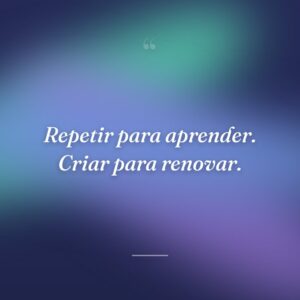 Repetir para aprender. Criar para renovar.