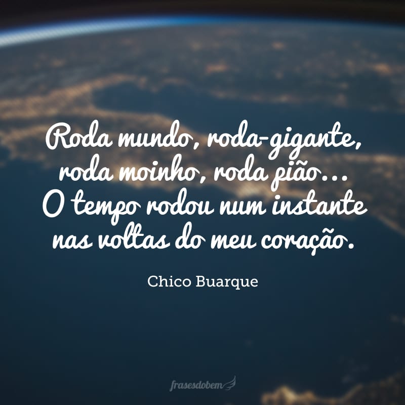 Roda mundo, roda-gigante, roda moinho, roda pião... O tempo rodou num instante nas voltas do meu coração.