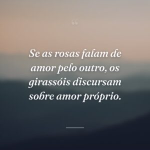 Se as rosas falam de amor pelo outro, os girassóis discursam sobre amor próprio.