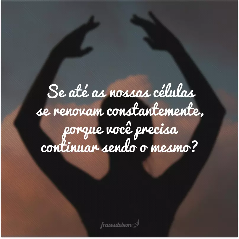 Se até as nossas células se renovam constantemente, porque você precisa continuar sendo o mesmo?