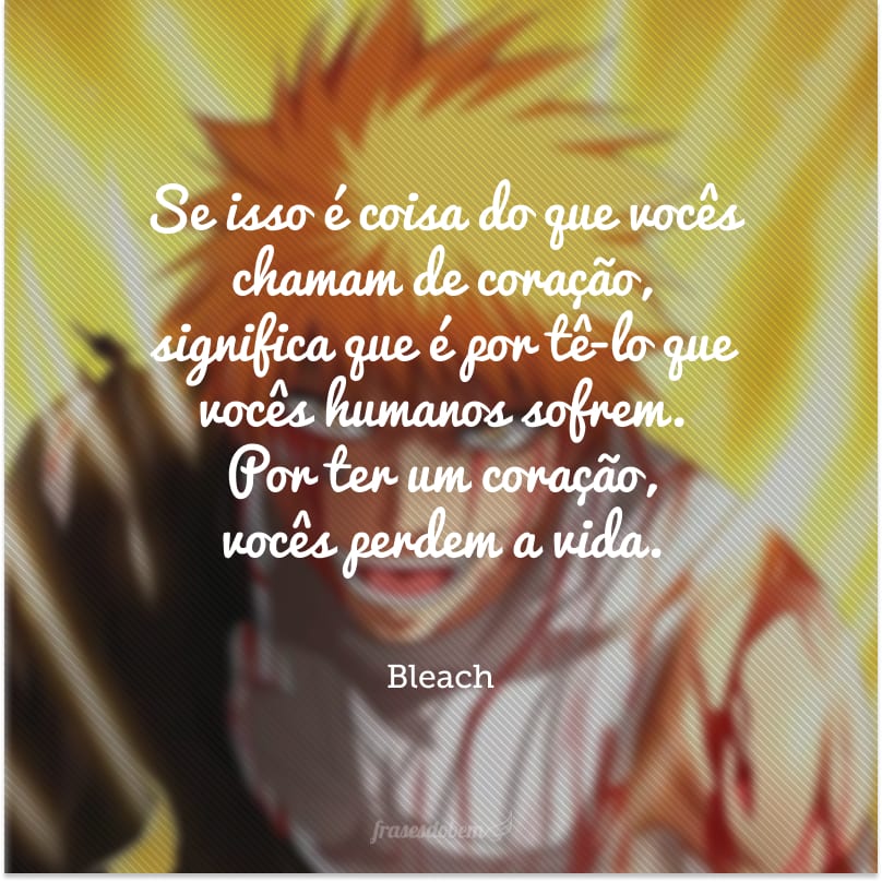 Se isso é coisa do que vocês chamam de coração, significa que é por tê-lo que vocês humanos sofrem. Por ter um coração, vocês perdem a vida.