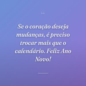 Se o coração deseja mudanças, é preciso trocar mais que o calendário. Feliz Ano Novo!