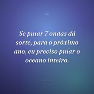 Se pular 7 ondas dá sorte, para o próximo ano, eu preciso pular o oceano inteiro.