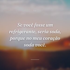 Se você fosse um refrigerante, seria soda, porque no meu coração soda você.