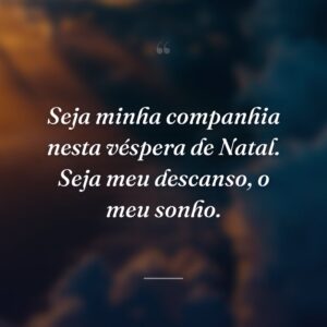 Seja minha companhia nesta véspera de Natal. Seja meu descanso, o meu sonho.