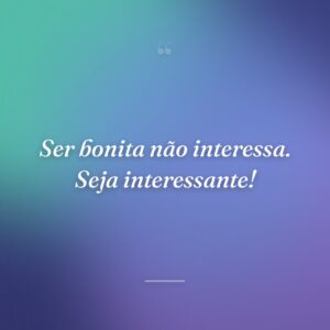 Ser bonita não interessa. Seja interessante!