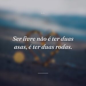 Ser livre não é ter duas asas, é ter duas rodas.