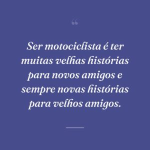 Ser motociclista é ter muitas velhas histórias para novos amigos e sempre novas histórias para velhos amigos.