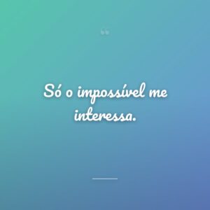 Só o impossível me interessa.