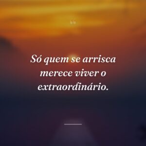 Só quem se arrisca merece viver o extraordinário.