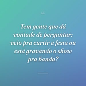 Tem gente que dá vontade de perguntar: veio pra curtir a festa ou está gravando o show pra banda?