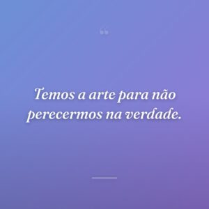 Temos a arte para não perecermos na verdade.