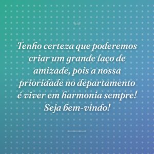 Tenho certeza que poderemos criar um grande laço de amizade, pois a nossa prioridade no departamento é viver em harmonia sempre! Seja bem-vindo!