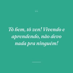 Tô bem, tô zen! Vivendo e aprendendo, não devo nada pra ninguém!