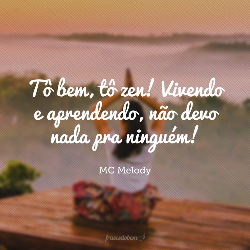 Tô bem, tô zen! Vivendo e aprendendo, não devo nada pra ninguém! 