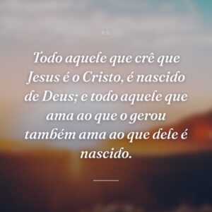 Todo aquele que crê que Jesus é o Cristo, é nascido de Deus; e todo aquele que ama ao que o gerou também ama ao que dele é nascido.