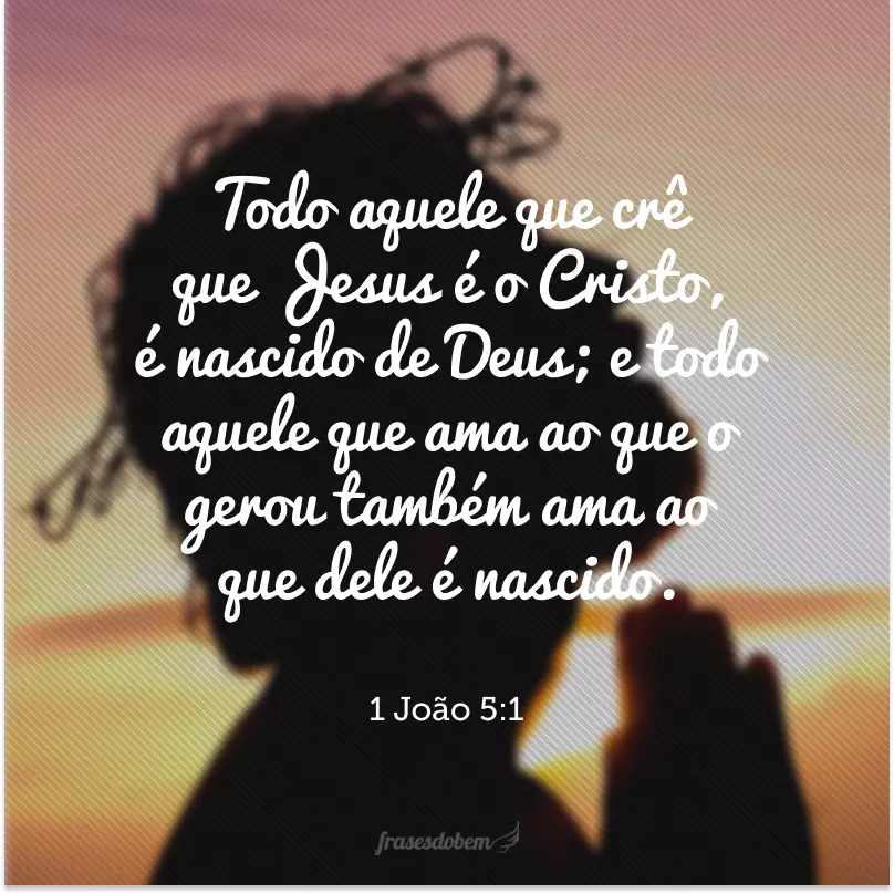 Todo aquele que crê que Jesus é o Cristo, é nascido de Deus; e todo aquele que ama ao que o gerou também ama ao que dele é nascido.