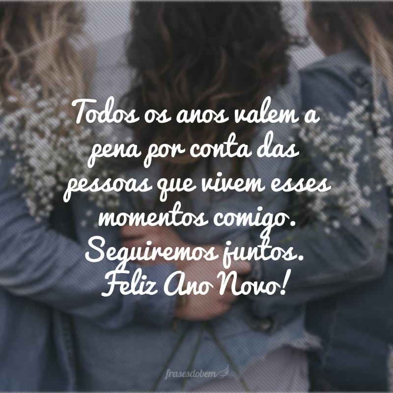 Todos os anos valem a pena por conta das pessoas que vivem esses momentos comigo. Seguiremos juntos. Feliz Ano Novo!