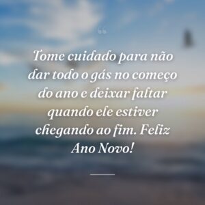 Tome cuidado para não dar todo o gás no começo do ano e deixar faltar quando ele estiver chegando ao fim. Feliz Ano Novo!