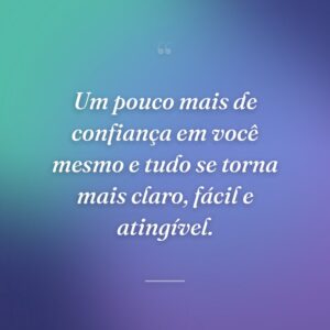 Um pouco mais de confiança em você mesmo e tudo se torna mais claro, fácil e atingível.