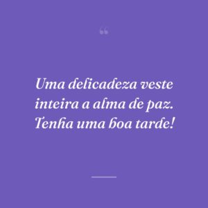 Uma delicadeza veste inteira a alma de paz. Tenha uma boa tarde!