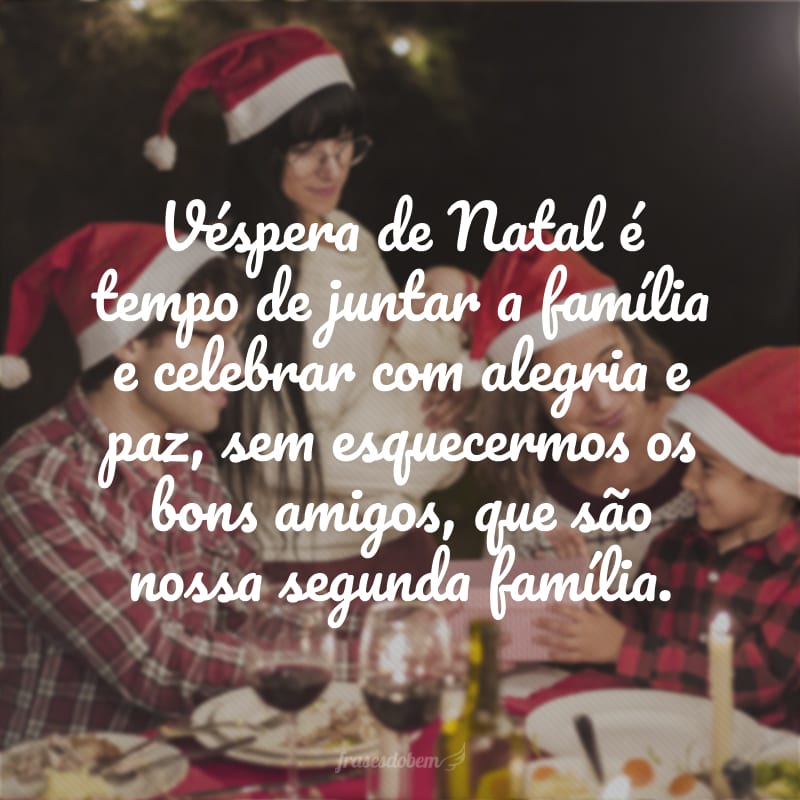 Véspera de Natal é tempo de juntar a família e celebrar com alegria e paz, sem esquecermos os bons amigos, que são nossa segunda família.