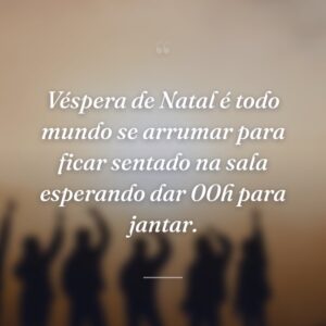 Véspera de Natal é todo mundo se arrumar para ficar sentado na sala esperando dar 00h para jantar.