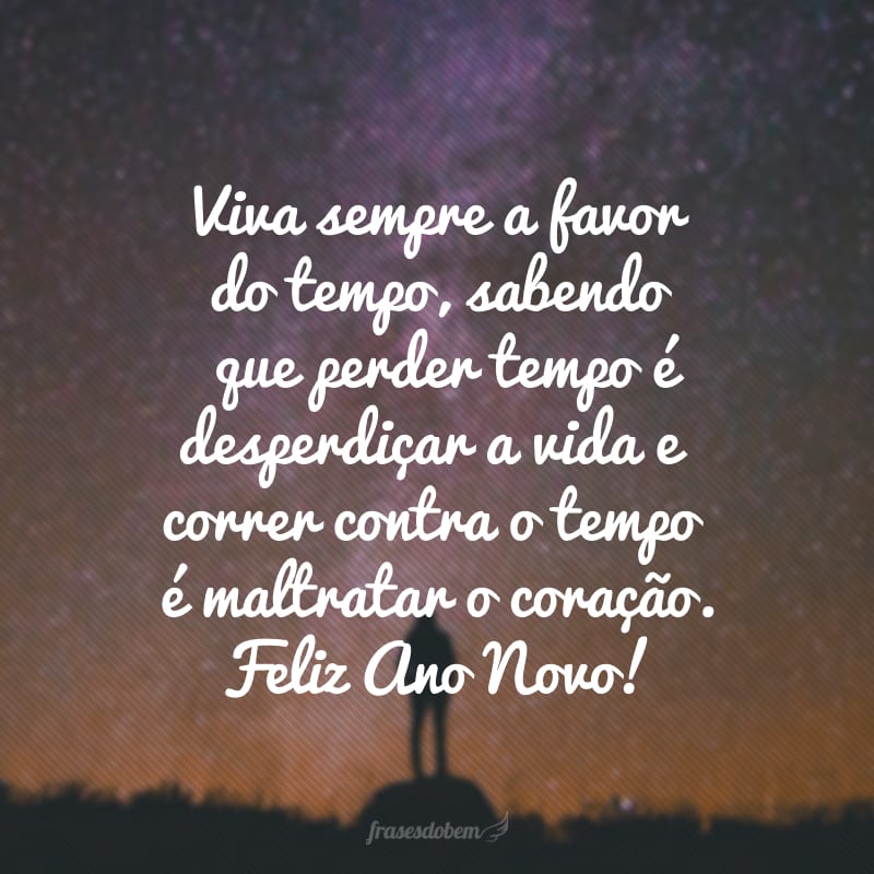 Viva sempre a favor do tempo, sabendo que perder tempo é desperdiçar a vida e correr contra o tempo é maltratar o coração. Feliz Ano Novo!