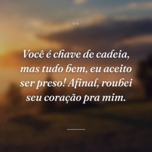 Você é chave de cadeia, mas tudo bem, eu aceito ser preso! Afinal, roubei seu coração pra mim.