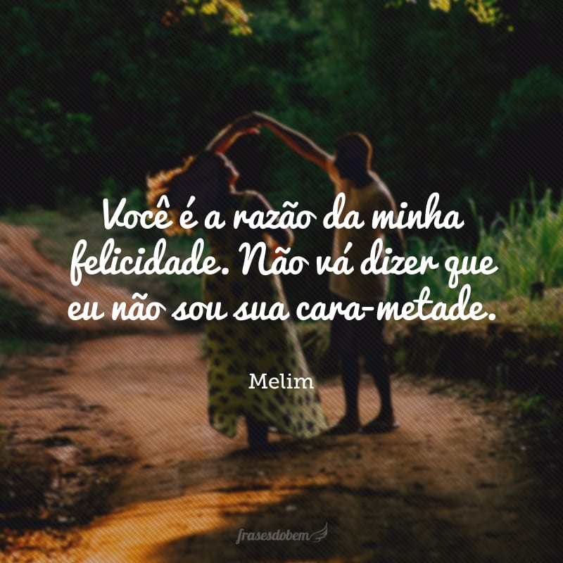 Você é a razão da minha felicidade. Não vá dizer que eu não sou sua cara-metade. Meu amor, por favor, vem viver comigo, no seu colo é o meu abrigo. 