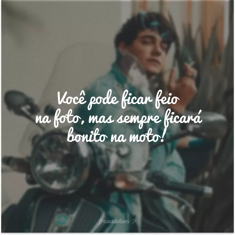 Você pode ficar feio na foto, mas sempre ficará bonito na moto!