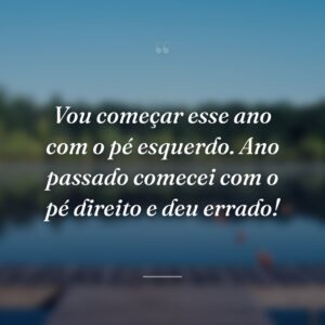 Vou começar esse ano com o pé esquerdo. Ano passado comecei com o pé direito e deu errado!