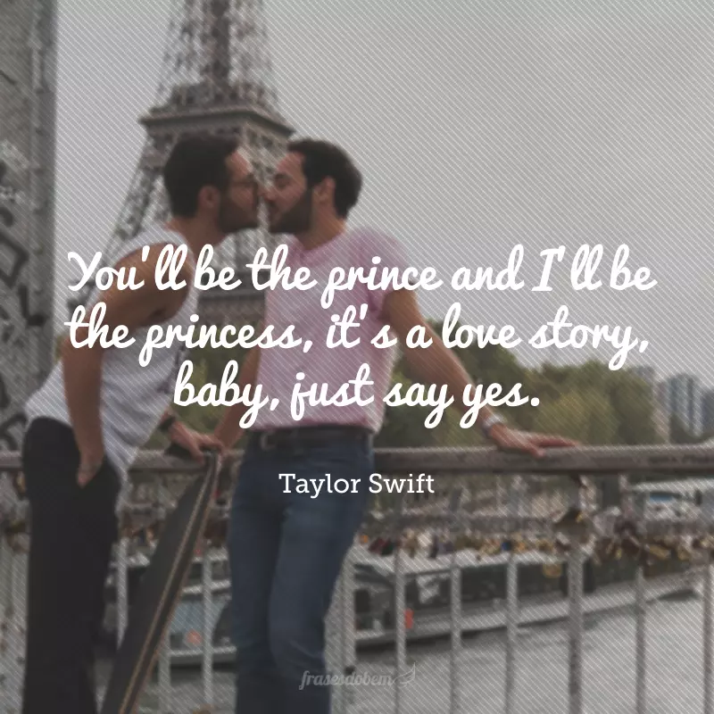 You'll be the prince and I'll be the princess, it's a love story, baby, just say yes.(Você será o principe e eu a princesa, essa é uma história de amor, querido, apenas diga sim). 