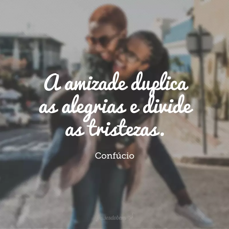 A amizade duplica as alegrias e divide as tristezas. 