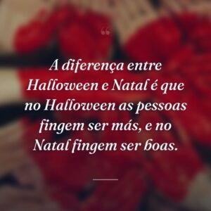 A diferença entre Halloween e Natal é que no Halloween as pessoas fingem ser más, e no Natal fingem ser boas.