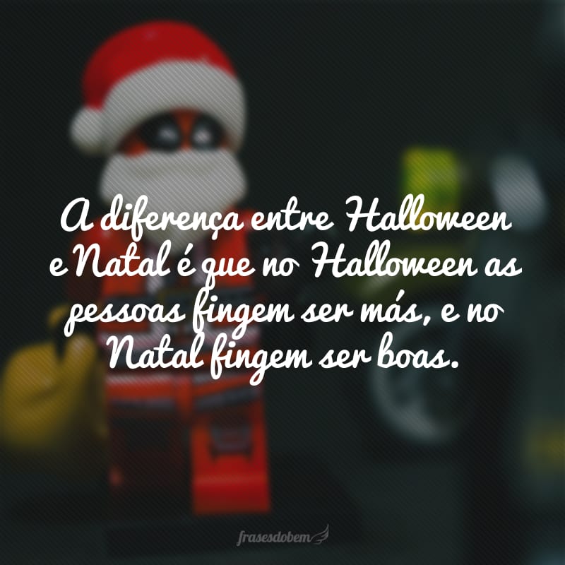 A diferença entre Halloween e Natal é que no Halloween as pessoas fingem ser más, e no Natal fingem ser boas.