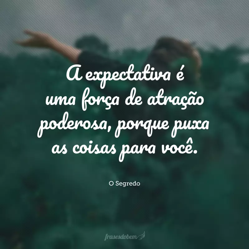 A expectativa é uma força de atração poderosa, porque puxa as coisas para você.